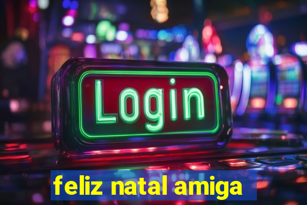 feliz natal amiga